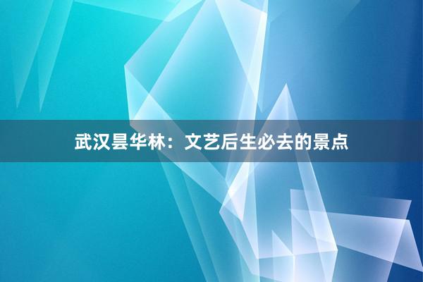 武汉昙华林：文艺后生必去的景点
