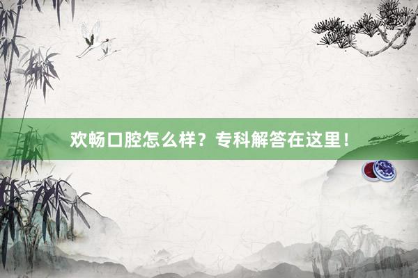 欢畅口腔怎么样？专科解答在这里！