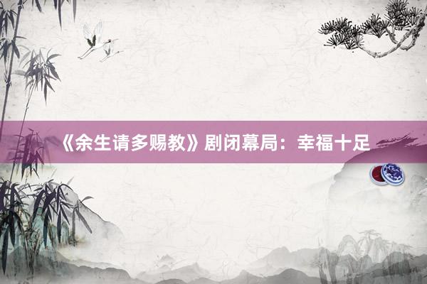 《余生请多赐教》剧闭幕局：幸福十足