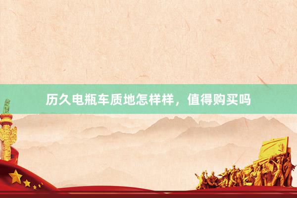 历久电瓶车质地怎样样，值得购买吗