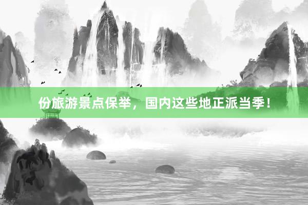 份旅游景点保举，国内这些地正派当季！