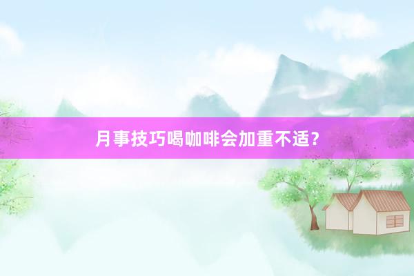 月事技巧喝咖啡会加重不适？