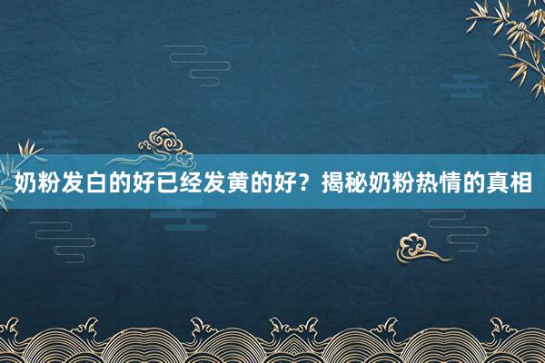 奶粉发白的好已经发黄的好？揭秘奶粉热情的真相