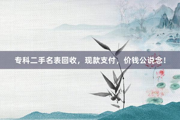 专科二手名表回收，现款支付，价钱公说念！