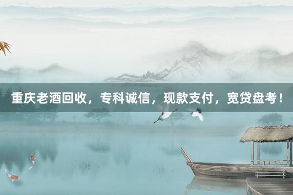 重庆老酒回收，专科诚信，现款支付，宽贷盘考！