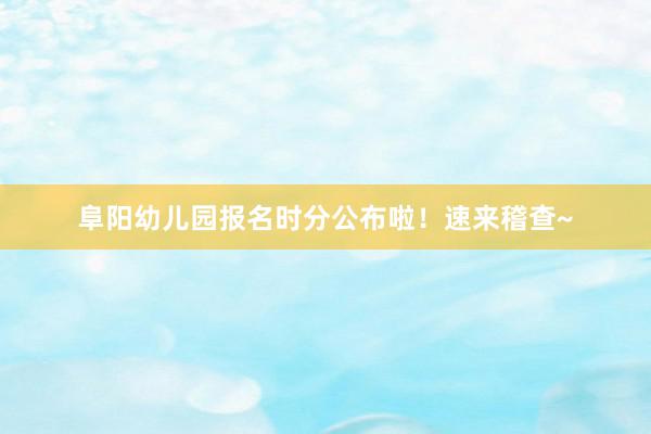 阜阳幼儿园报名时分公布啦！速来稽查~