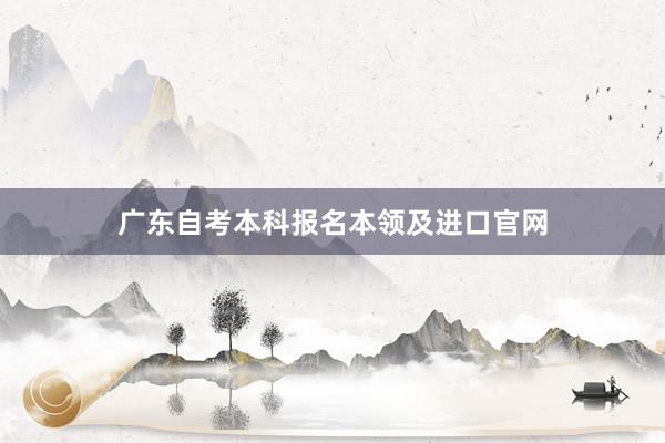 广东自考本科报名本领及进口官网