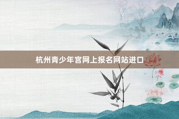 杭州青少年宫网上报名网站进口
