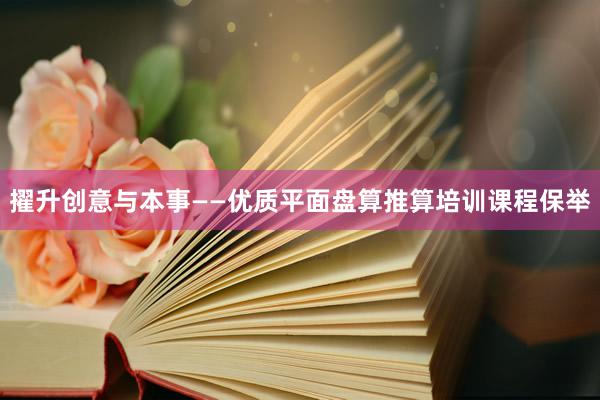 擢升创意与本事——优质平面盘算推算培训课程保举