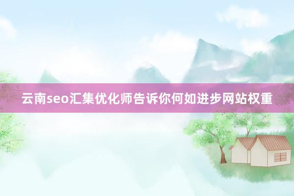云南seo汇集优化师告诉你何如进步网站权重