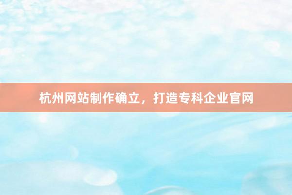 杭州网站制作确立，打造专科企业官网