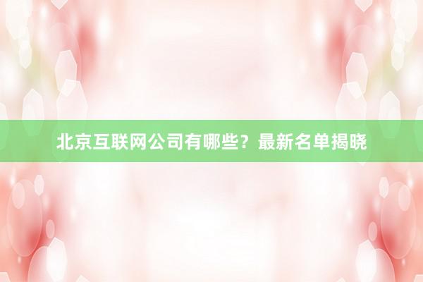 北京互联网公司有哪些？最新名单揭晓