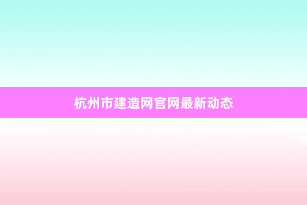 杭州市建造网官网最新动态