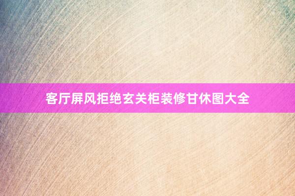 客厅屏风拒绝玄关柜装修甘休图大全