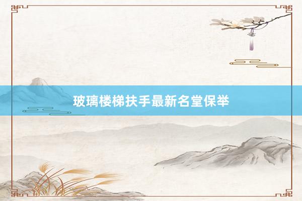 玻璃楼梯扶手最新名堂保举
