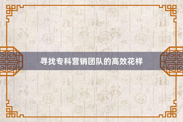 寻找专科营销团队的高效花样