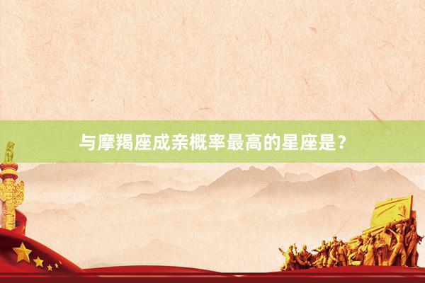 与摩羯座成亲概率最高的星座是？