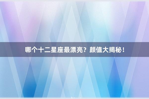 哪个十二星座最漂亮？颜值大揭秘！