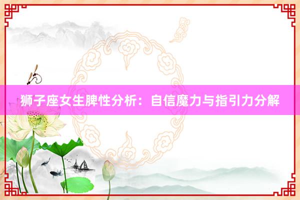 狮子座女生脾性分析：自信魔力与指引力分解