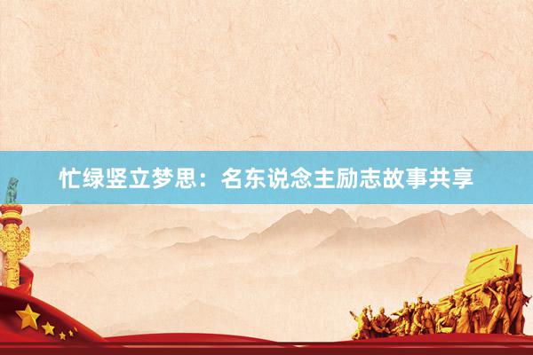 忙绿竖立梦思：名东说念主励志故事共享