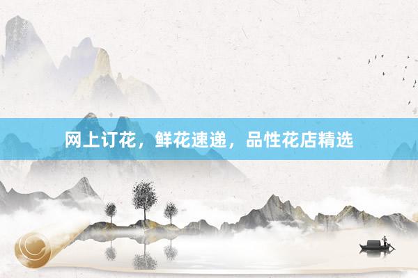 网上订花，鲜花速递，品性花店精选