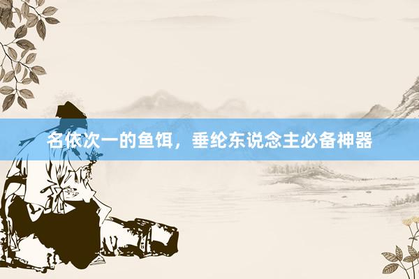 名依次一的鱼饵，垂纶东说念主必备神器
