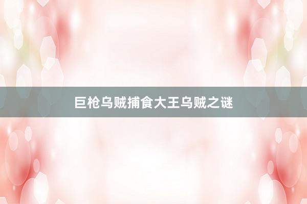 巨枪乌贼捕食大王乌贼之谜