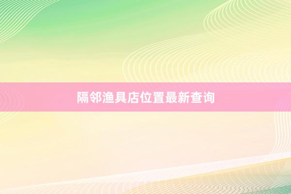 隔邻渔具店位置最新查询