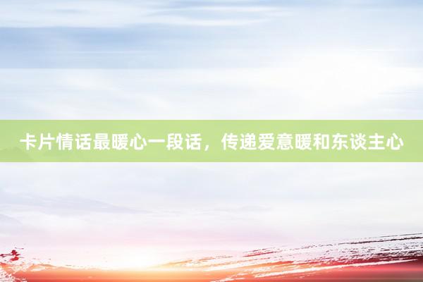 卡片情话最暖心一段话，传递爱意暖和东谈主心
